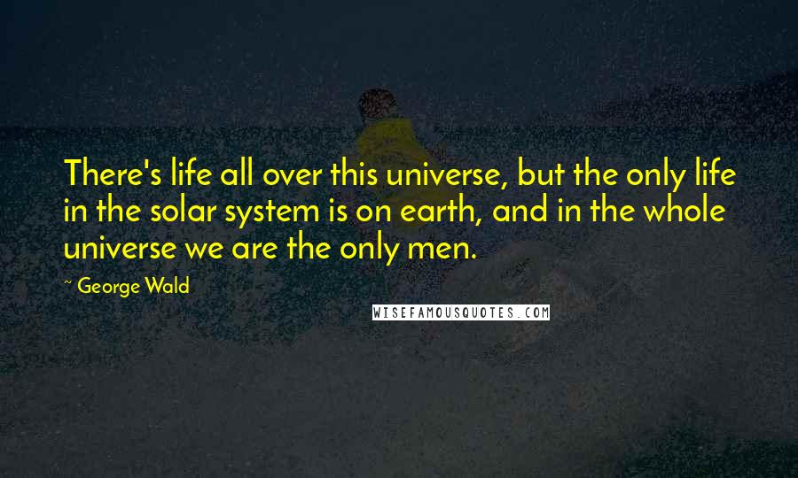 George Wald quotes: There's life all over this universe, but the only life in the solar system is on earth, and in the whole universe we are the only men.