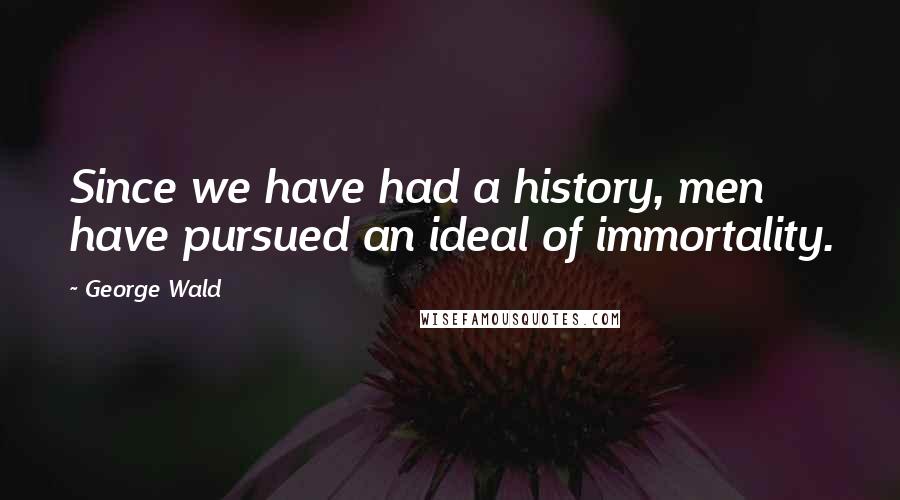 George Wald quotes: Since we have had a history, men have pursued an ideal of immortality.