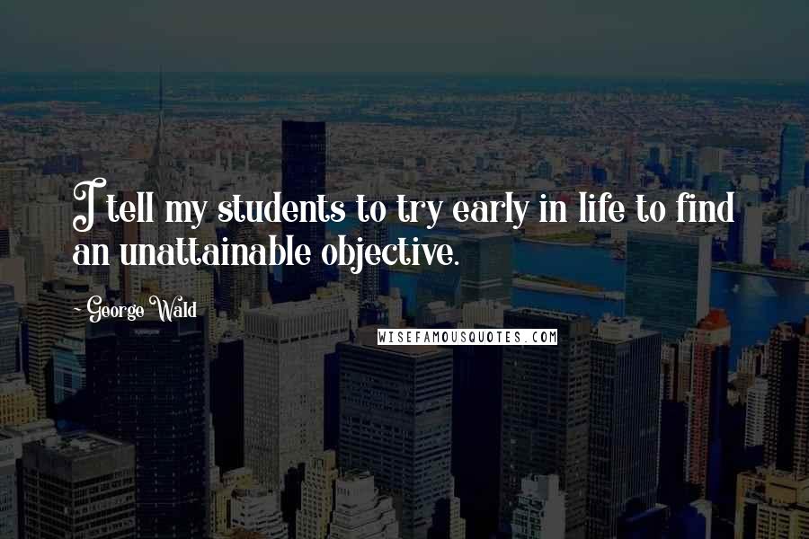 George Wald quotes: I tell my students to try early in life to find an unattainable objective.