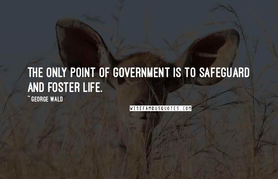 George Wald quotes: The only point of government is to safeguard and foster life.