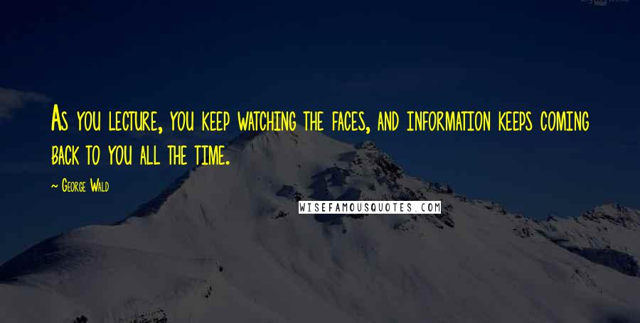 George Wald quotes: As you lecture, you keep watching the faces, and information keeps coming back to you all the time.