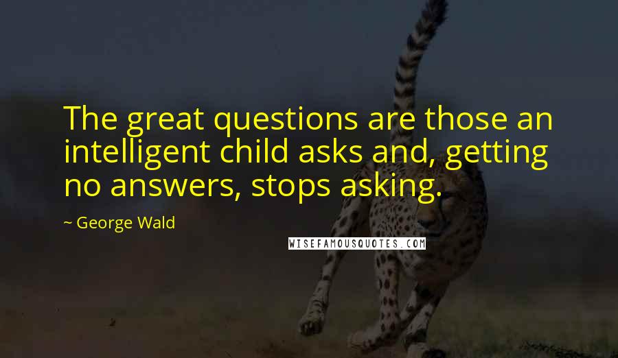 George Wald quotes: The great questions are those an intelligent child asks and, getting no answers, stops asking.