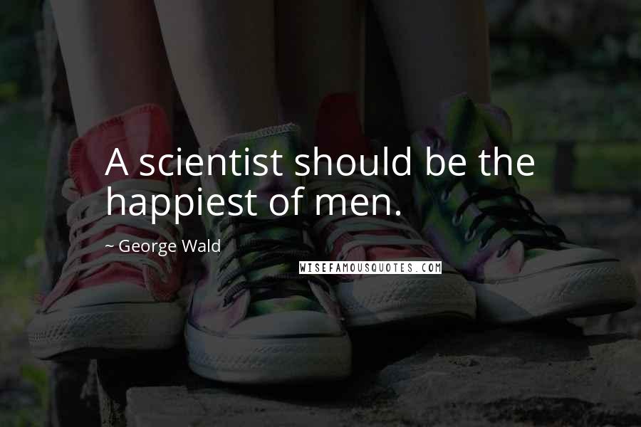 George Wald quotes: A scientist should be the happiest of men.