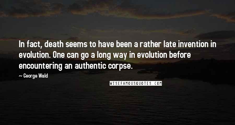George Wald quotes: In fact, death seems to have been a rather late invention in evolution. One can go a long way in evolution before encountering an authentic corpse.