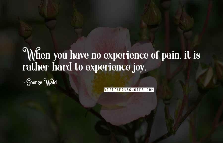 George Wald quotes: When you have no experience of pain, it is rather hard to experience joy.