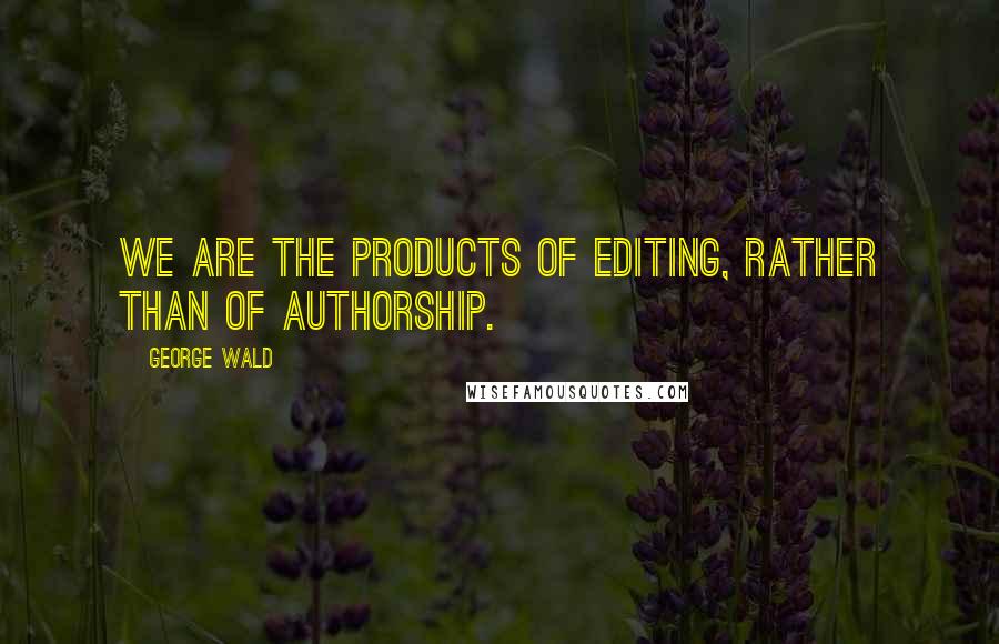 George Wald quotes: We are the products of editing, rather than of authorship.