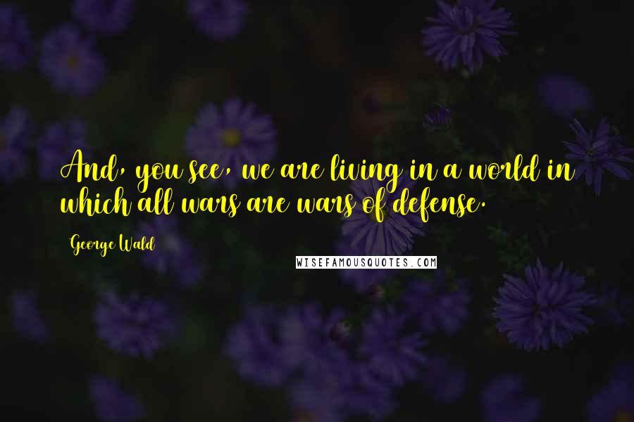 George Wald quotes: And, you see, we are living in a world in which all wars are wars of defense.