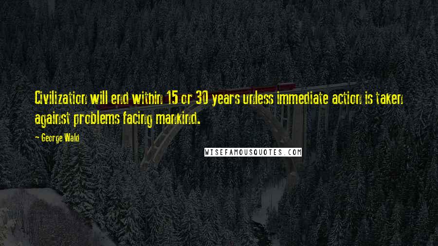 George Wald quotes: Civilization will end within 15 or 30 years unless immediate action is taken against problems facing mankind.