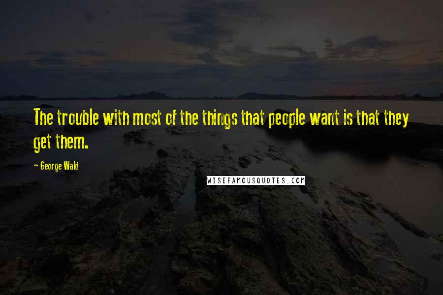 George Wald quotes: The trouble with most of the things that people want is that they get them.