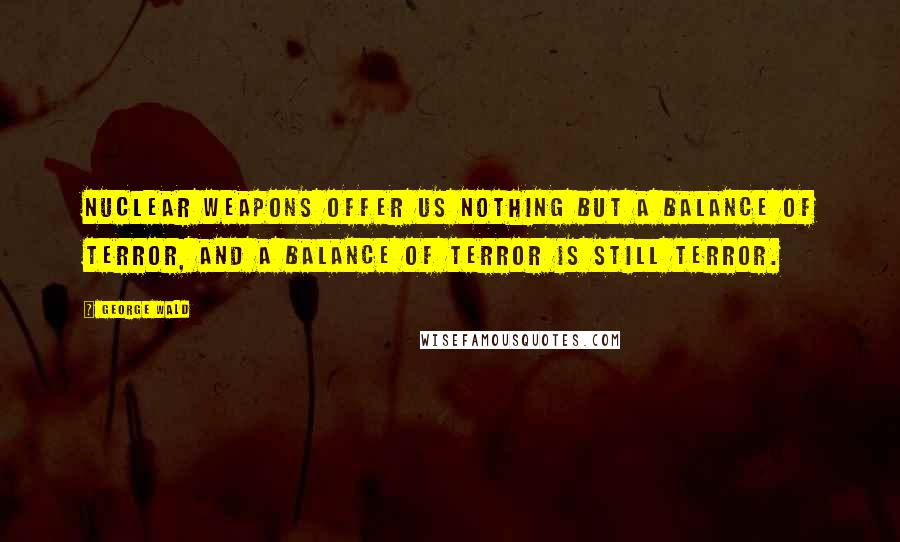 George Wald quotes: Nuclear weapons offer us nothing but a balance of terror, and a balance of terror is still terror.