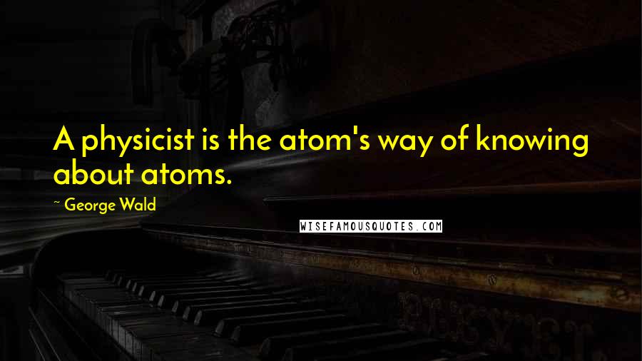 George Wald quotes: A physicist is the atom's way of knowing about atoms.