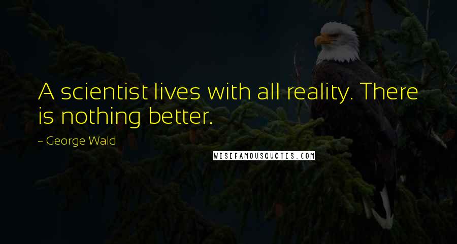 George Wald quotes: A scientist lives with all reality. There is nothing better.