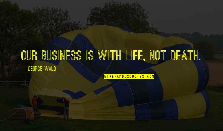 George Wald Quotes By George Wald: Our business is with life, not death.