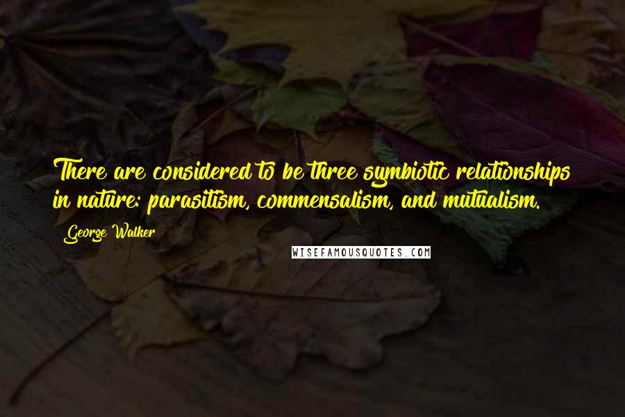 George Walker quotes: There are considered to be three symbiotic relationships in nature: parasitism, commensalism, and mutualism.