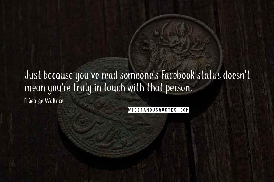 George Wallace quotes: Just because you've read someone's Facebook status doesn't mean you're truly in touch with that person.