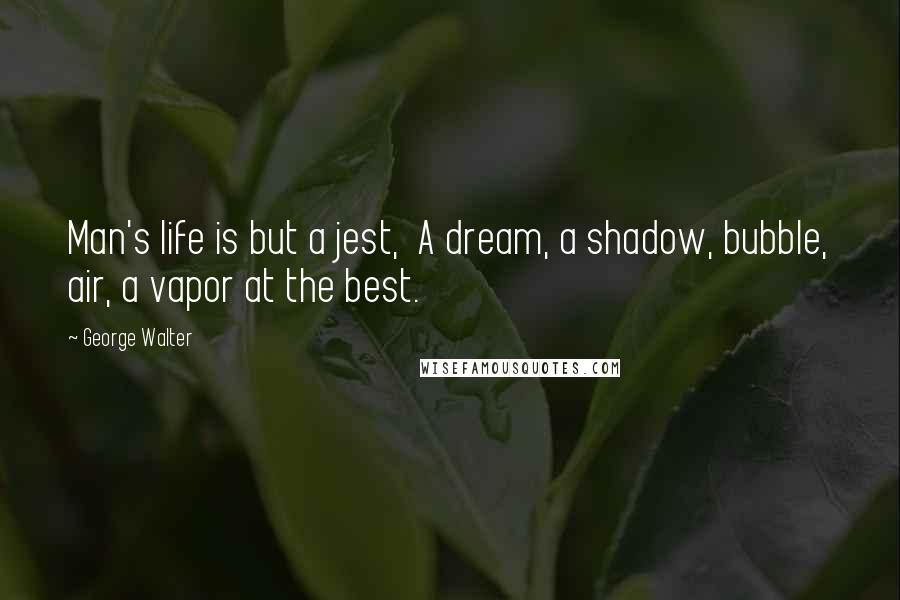 George Walter quotes: Man's life is but a jest, A dream, a shadow, bubble, air, a vapor at the best.