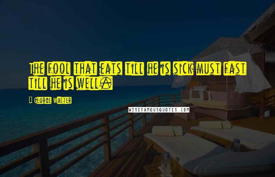 George Walter quotes: The fool that eats till he is sick must fast till he is well.