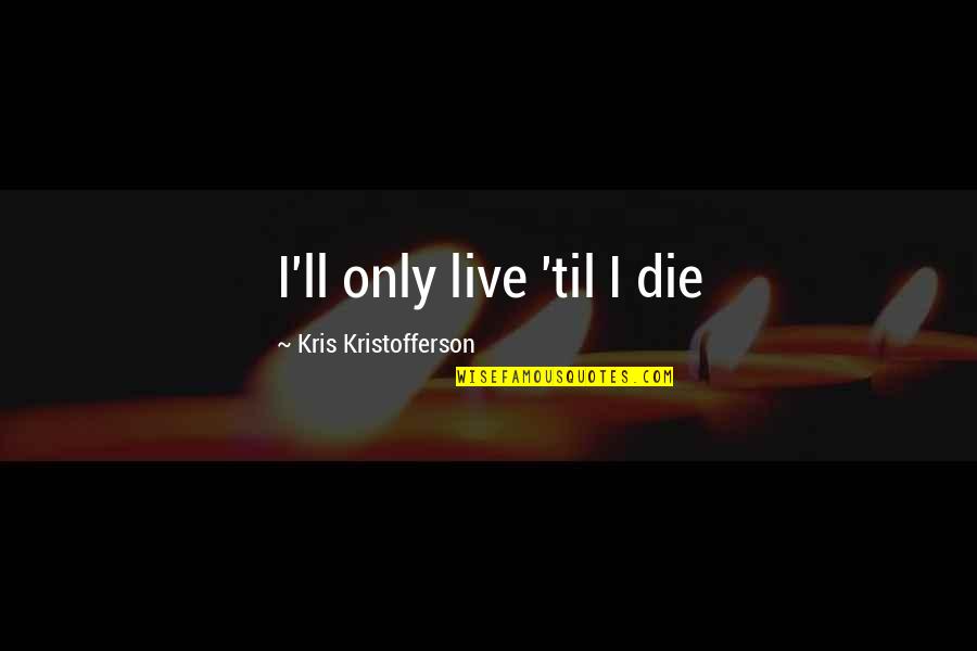 George Walton Famous Quotes By Kris Kristofferson: I'll only live 'til I die