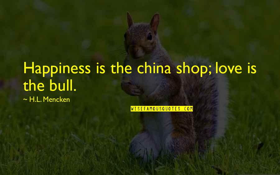 George Washington By John Adams Quotes By H.L. Mencken: Happiness is the china shop; love is the