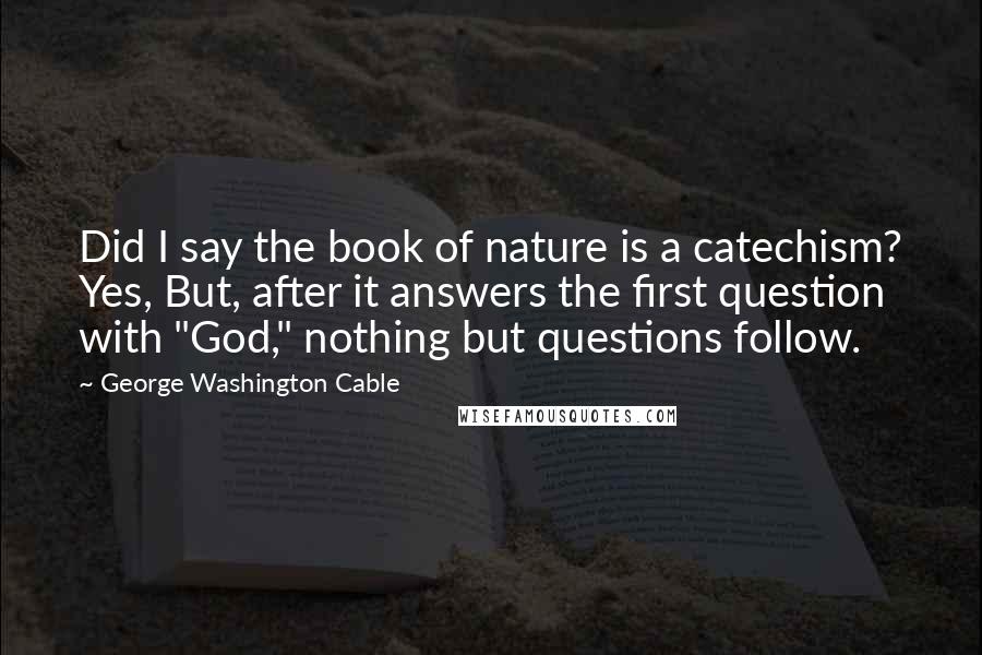 George Washington Cable quotes: Did I say the book of nature is a catechism? Yes, But, after it answers the first question with "God," nothing but questions follow.