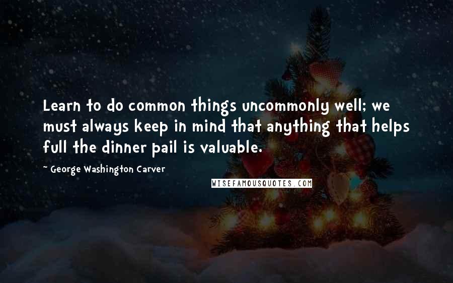 George Washington Carver quotes: Learn to do common things uncommonly well; we must always keep in mind that anything that helps full the dinner pail is valuable. George Washington Carver quotes: Learn to do common things uncommonly well; we must always keep in mind that anything that helps full the dinner pail is valuable.