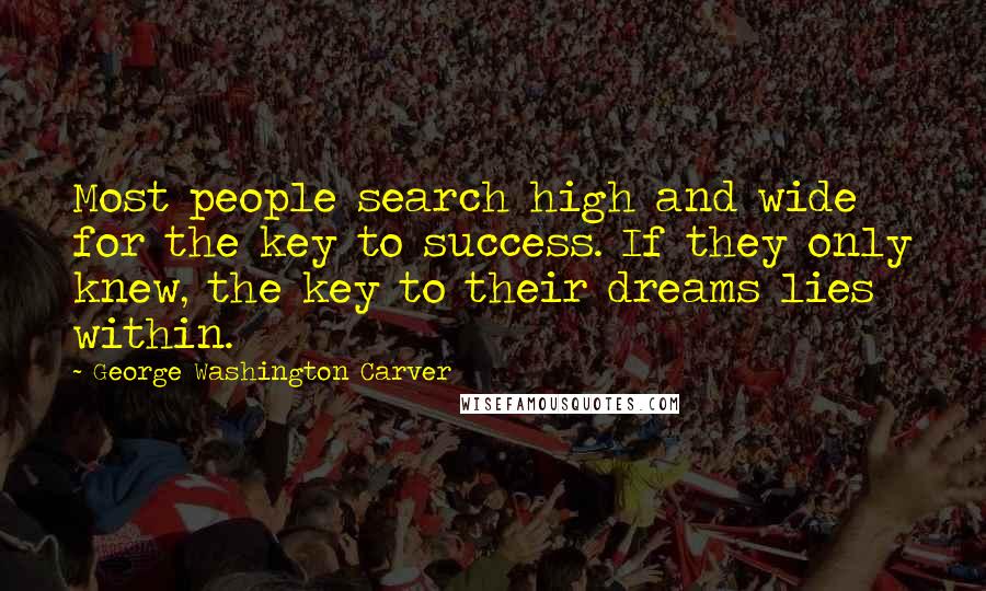 George Washington Carver quotes: Most people search high and wide for the key to success. If they only knew, the key to their dreams lies within. George Washington Carver quotes: Most people search high and wide for the key to success. If they only knew, the key to their dreams lies within.