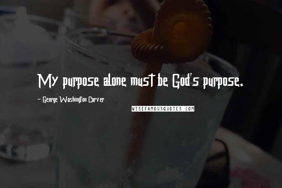 George Washington Carver quotes: My purpose alone must be God's purpose.