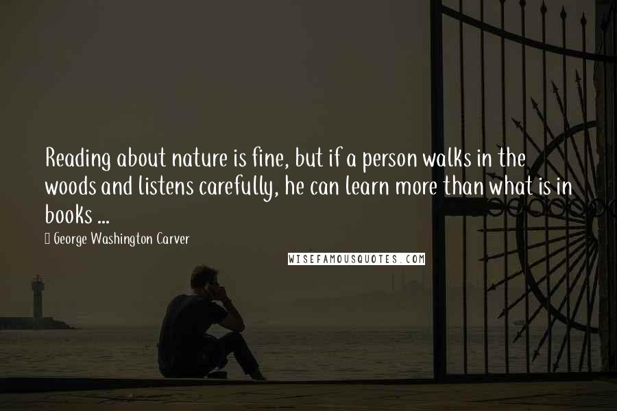 George Washington Carver quotes: Reading about nature is fine, but if a person walks in the woods and listens carefully, he can learn more than what is in books ... George Washington Carver quotes: Reading about nature is fine, but if a person walks in the woods and listens carefully, he can learn more than what is in books ...
