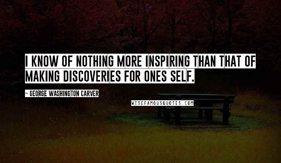 George Washington Carver quotes: I know of nothing more inspiring than that of making discoveries for ones self.