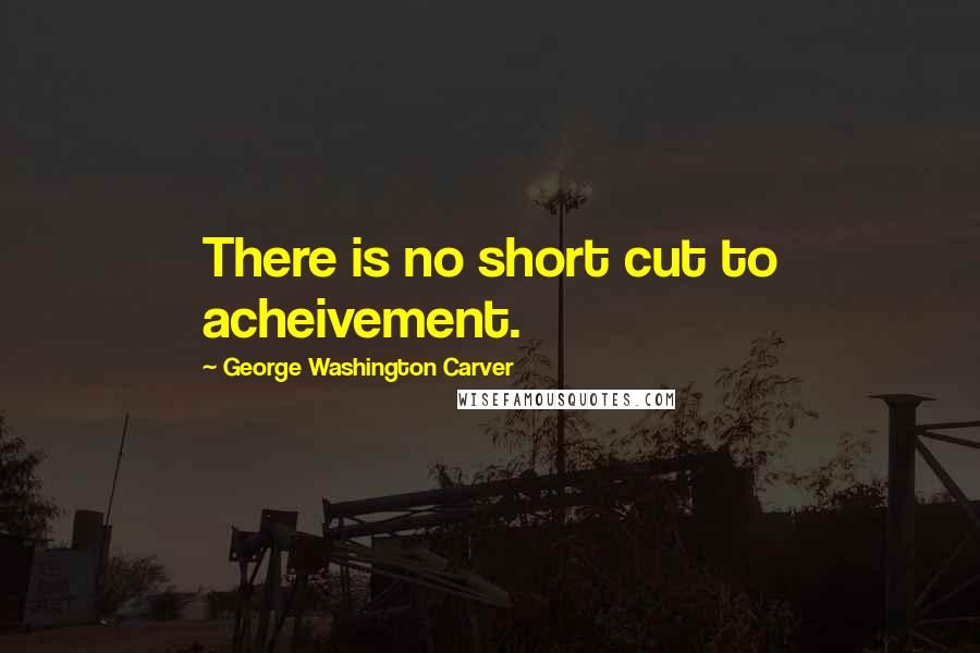 George Washington Carver quotes: There is no short cut to acheivement.