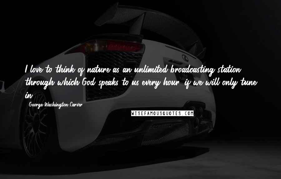 George Washington Carver quotes: I love to think of nature as an unlimited broadcasting station, through which God speaks to us every hour, if we will only tune in.