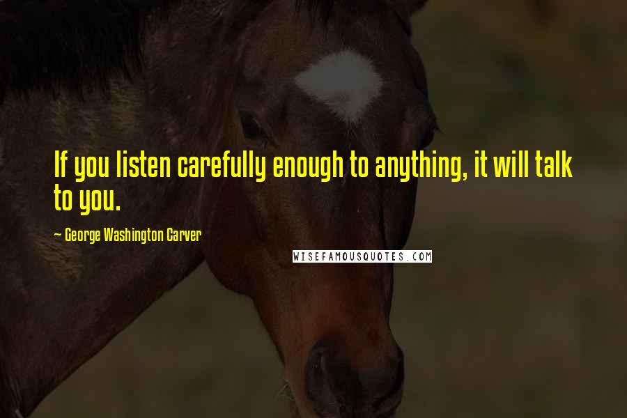 George Washington Carver quotes: If you listen carefully enough to anything, it will talk to you.