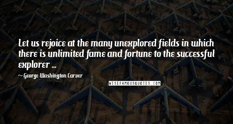 George Washington Carver quotes: Let us rejoice at the many unexplored fields in which there is unlimited fame and fortune to the successful explorer ...