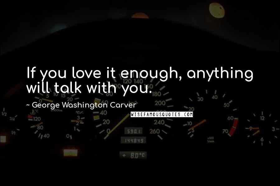 George Washington Carver quotes: If you love it enough, anything will talk with you.