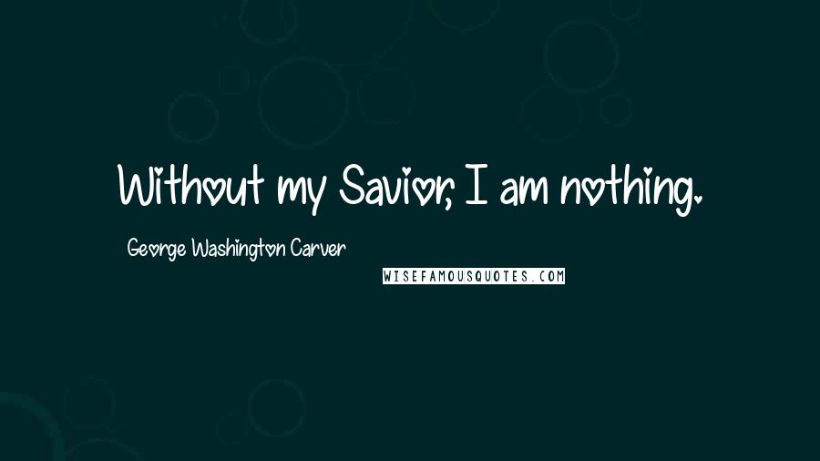 George Washington Carver quotes: Without my Savior, I am nothing.