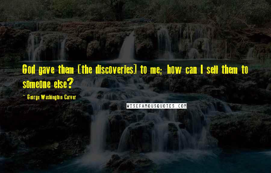 George Washington Carver quotes: God gave them [the discoveries] to me; how can I sell them to someone else?