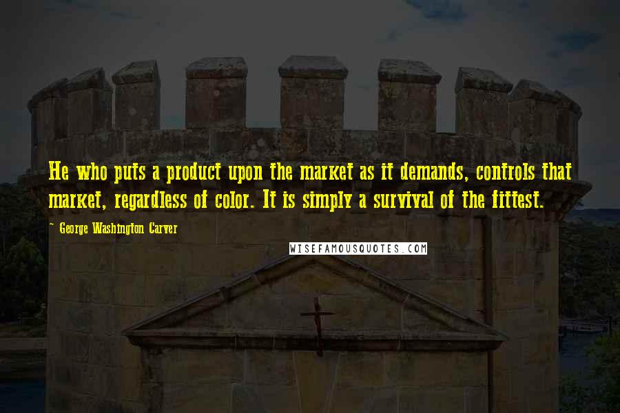 George Washington Carver quotes: He who puts a product upon the market as it demands, controls that market, regardless of color. It is simply a survival of the fittest.