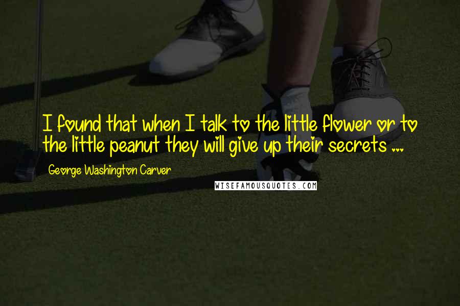 George Washington Carver quotes: I found that when I talk to the little flower or to the little peanut they will give up their secrets ...