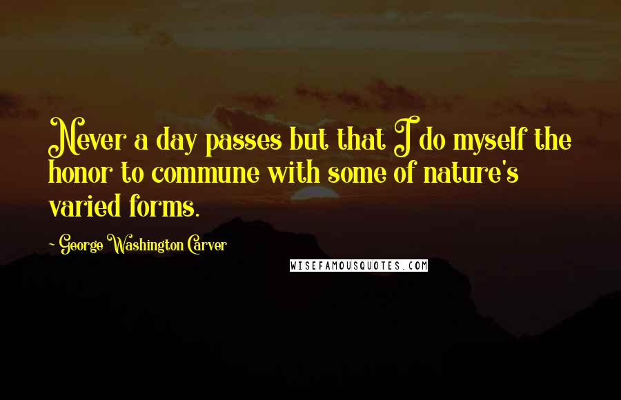 George Washington Carver quotes: Never a day passes but that I do myself the honor to commune with some of nature's varied forms.