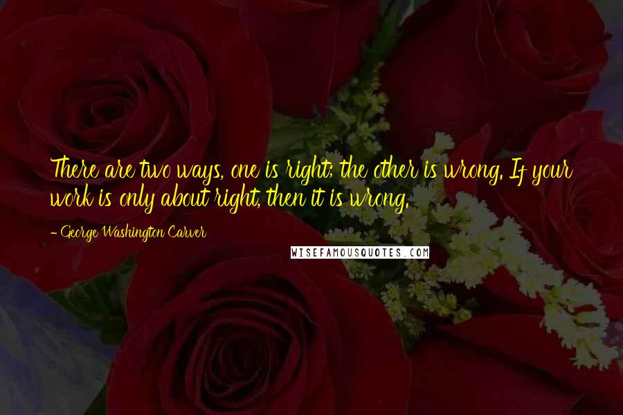 George Washington Carver quotes: There are two ways, one is right; the other is wrong. If your work is only about right, then it is wrong.