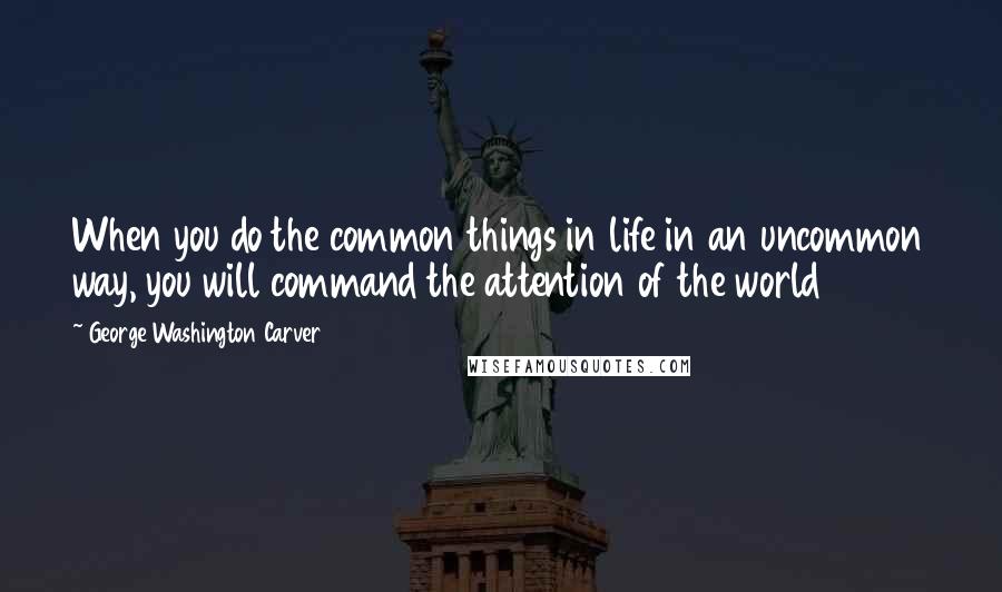 George Washington Carver quotes: When you do the common things in life in an uncommon way, you will command the attention of the world George Washington Carver quotes: When you do the common things in life in an uncommon way, you will command the attention of the world