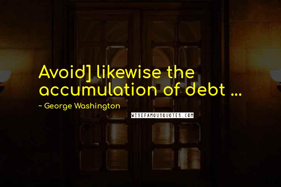 George Washington quotes: Avoid] likewise the accumulation of debt ...