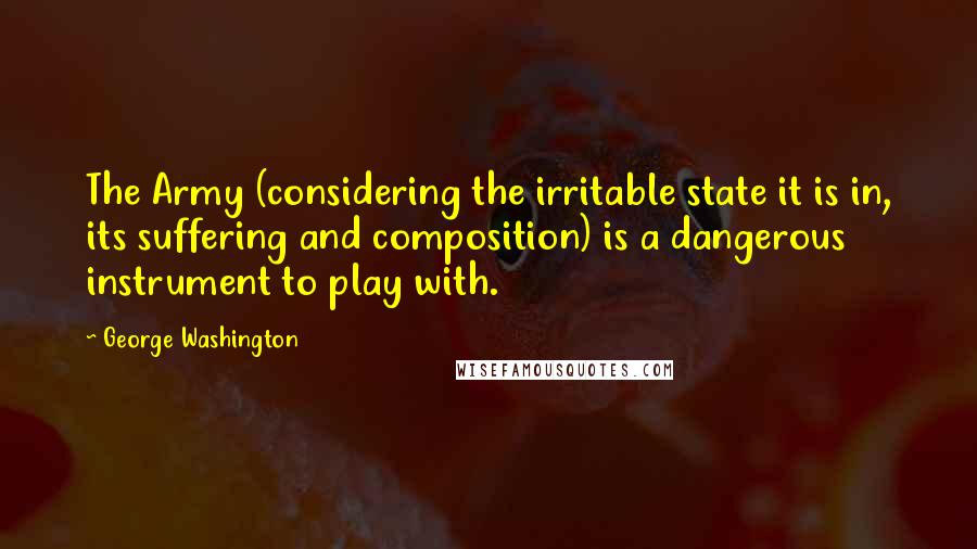 George Washington quotes: The Army (considering the irritable state it is in, its suffering and composition) is a dangerous instrument to play with.