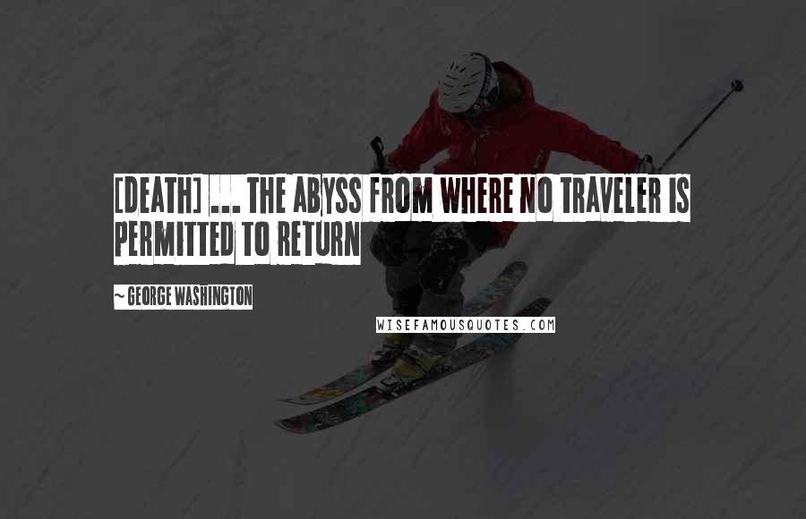 George Washington quotes: [death] ... the abyss from where no traveler is permitted to return