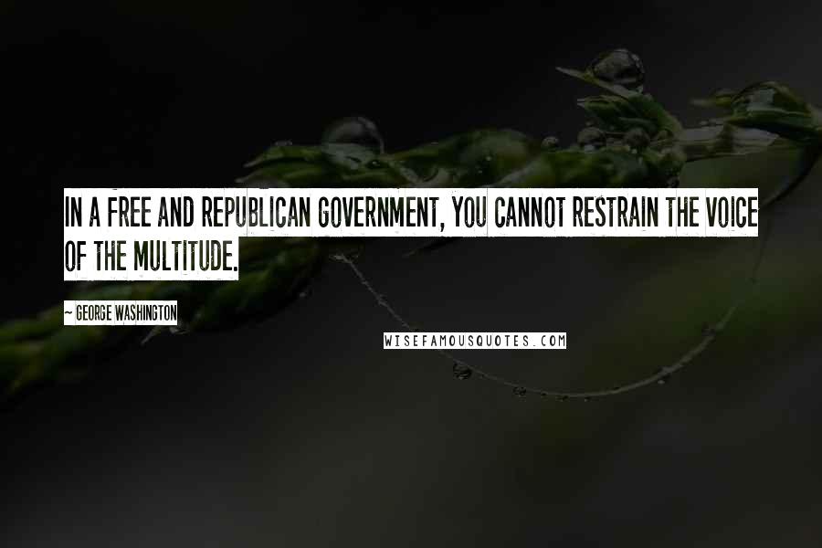 George Washington quotes: In a free and republican government, you cannot restrain the voice of the multitude.