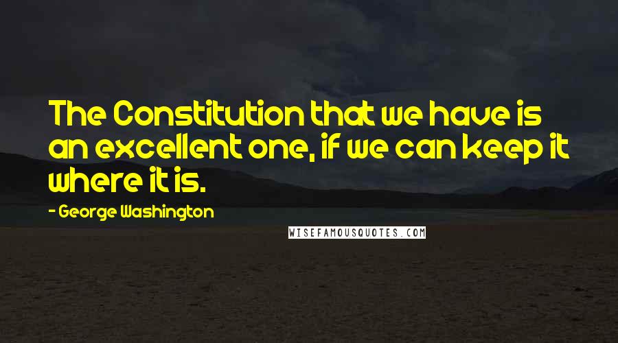 George Washington quotes: The Constitution that we have is an excellent one, if we can keep it where it is.