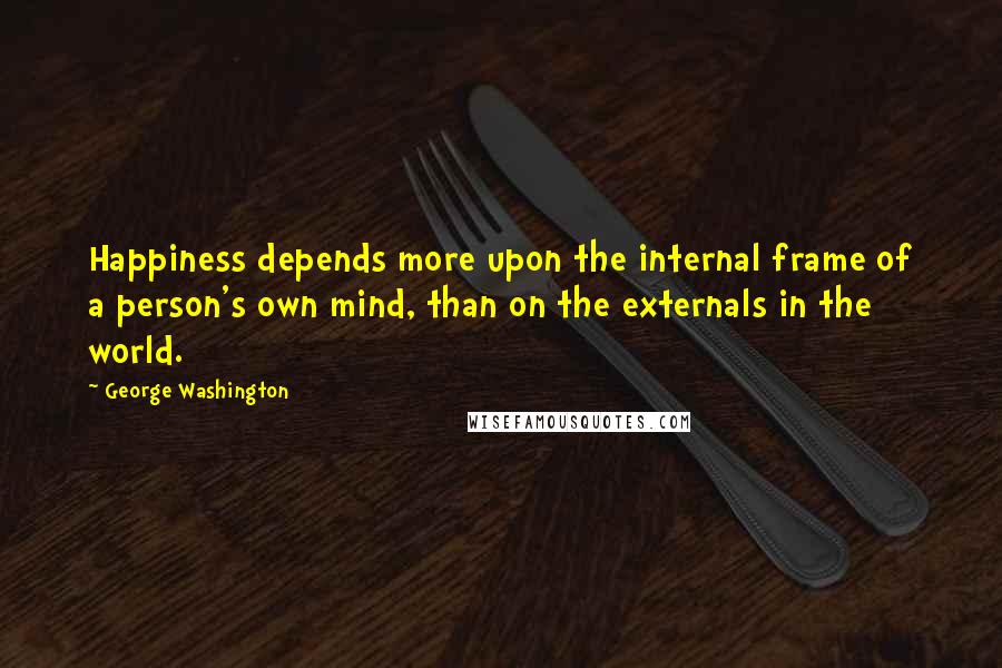 George Washington quotes: Happiness depends more upon the internal frame of a person's own mind, than on the externals in the world.