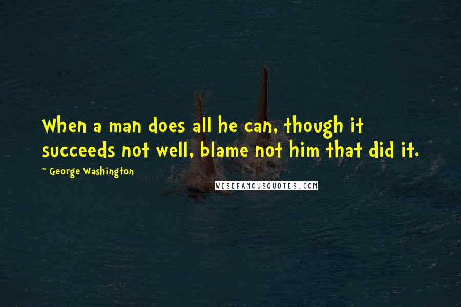 George Washington quotes: When a man does all he can, though it succeeds not well, blame not him that did it.