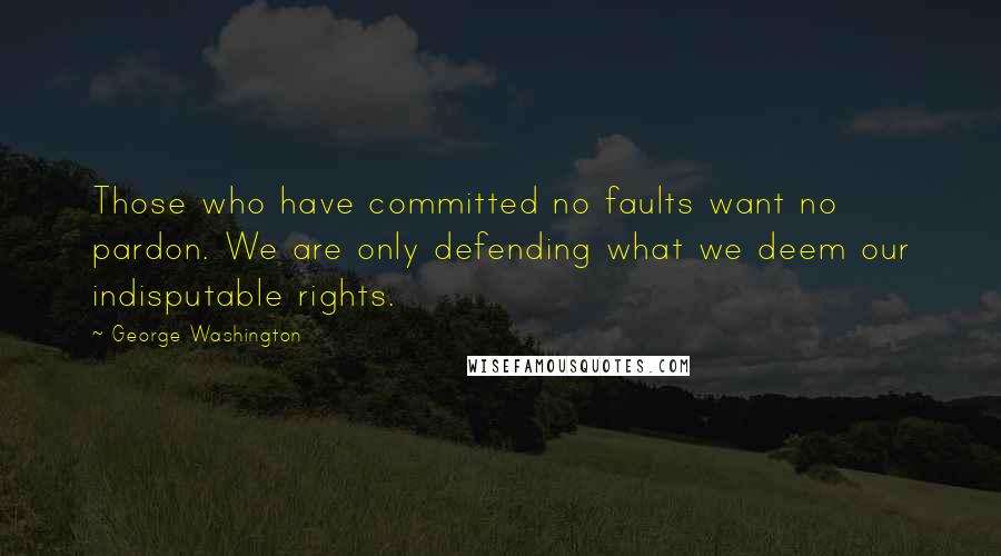 George Washington quotes: Those who have committed no faults want no pardon. We are only defending what we deem our indisputable rights.