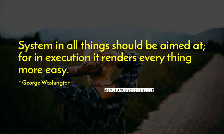 George Washington quotes: System in all things should be aimed at; for in execution it renders every thing more easy.